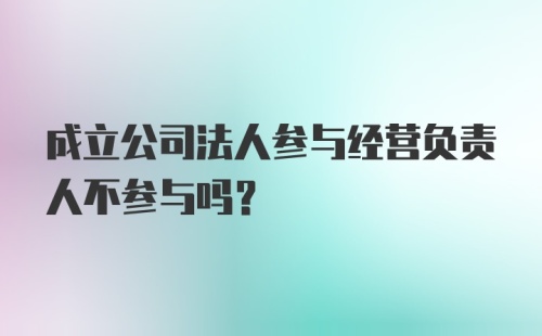 成立公司法人参与经营负责人不参与吗？