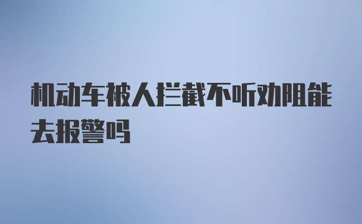 机动车被人拦截不听劝阻能去报警吗