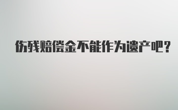 伤残赔偿金不能作为遗产吧？