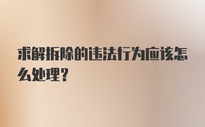 求解拆除的违法行为应该怎么处理？