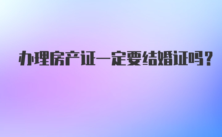 办理房产证一定要结婚证吗？