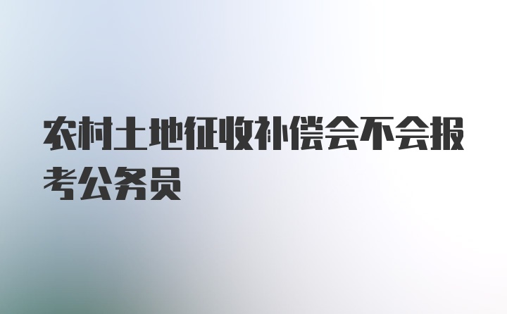 农村土地征收补偿会不会报考公务员