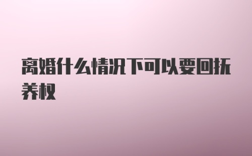 离婚什么情况下可以要回抚养权