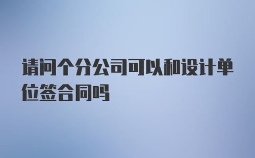 请问个分公司可以和设计单位签合同吗