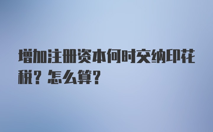 增加注册资本何时交纳印花税？怎么算？