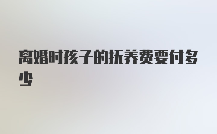 离婚时孩子的抚养费要付多少