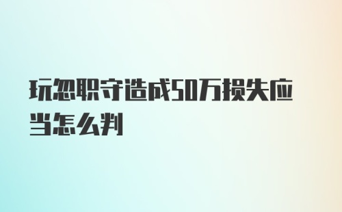 玩忽职守造成50万损失应当怎么判