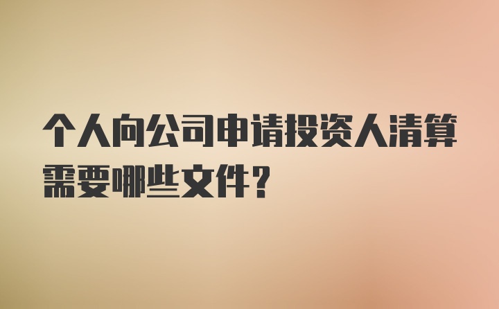 个人向公司申请投资人清算需要哪些文件？