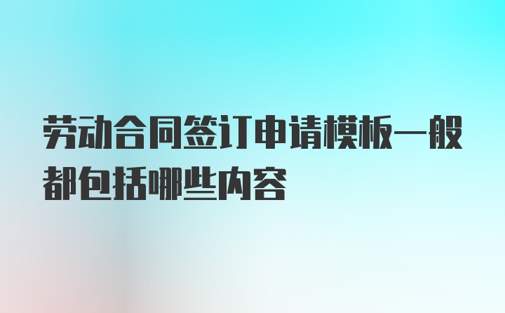 劳动合同签订申请模板一般都包括哪些内容