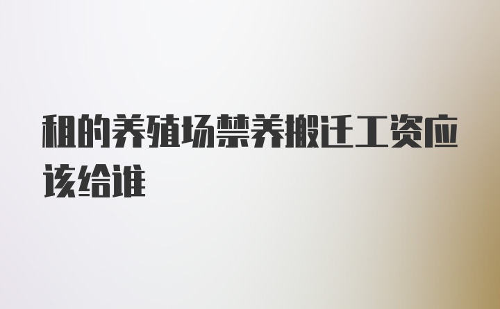 租的养殖场禁养搬迁工资应该给谁