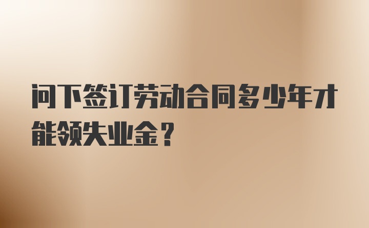 问下签订劳动合同多少年才能领失业金?