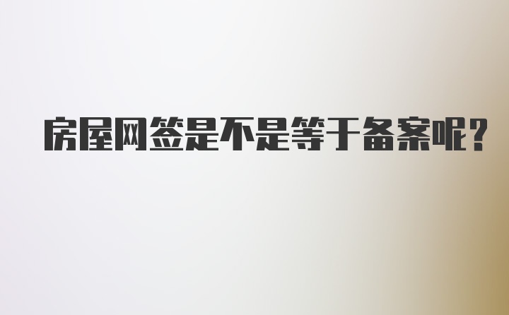 房屋网签是不是等于备案呢？