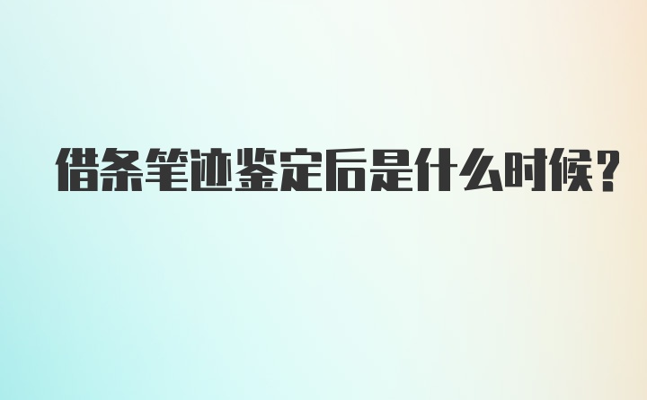 借条笔迹鉴定后是什么时候？