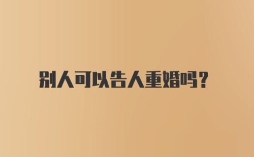 别人可以告人重婚吗?