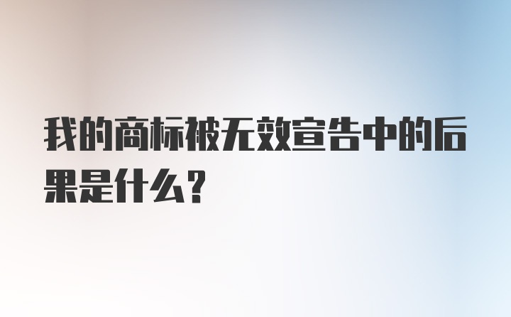 我的商标被无效宣告中的后果是什么?