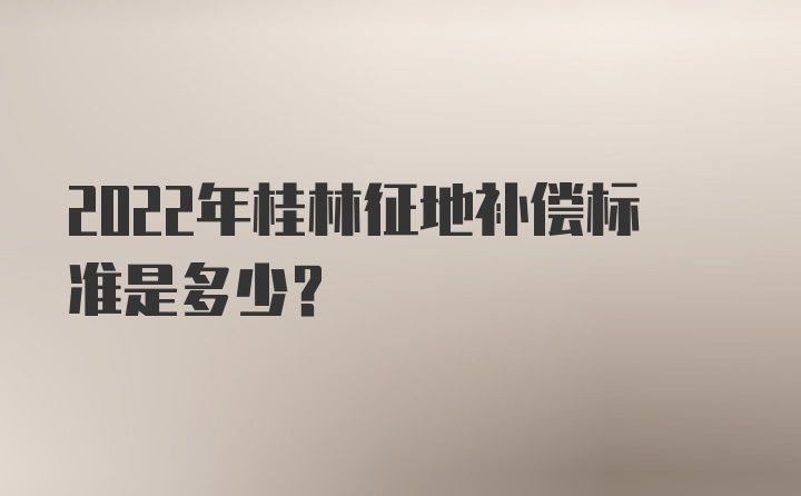 2022年桂林征地补偿标准是多少？