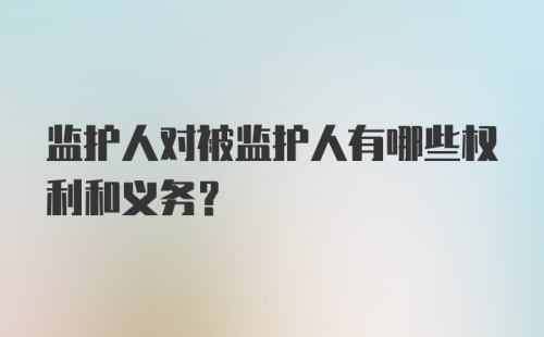 监护人对被监护人有哪些权利和义务？