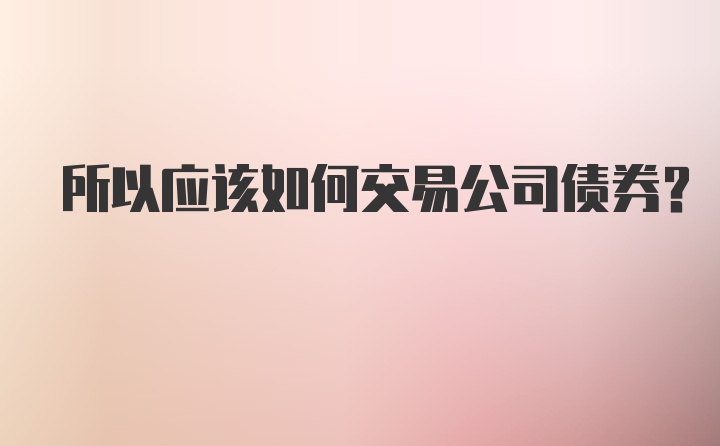 所以应该如何交易公司债券？