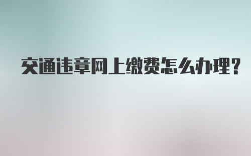 交通违章网上缴费怎么办理？