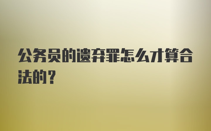 公务员的遗弃罪怎么才算合法的？