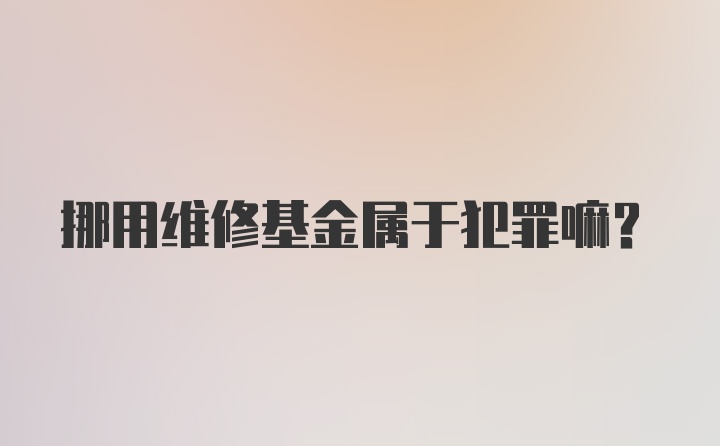 挪用维修基金属于犯罪嘛？