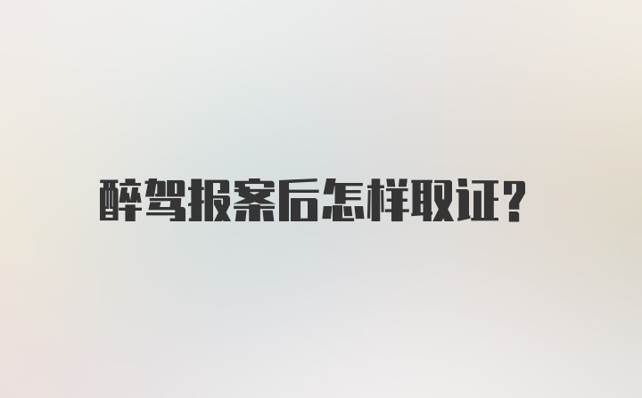 醉驾报案后怎样取证？