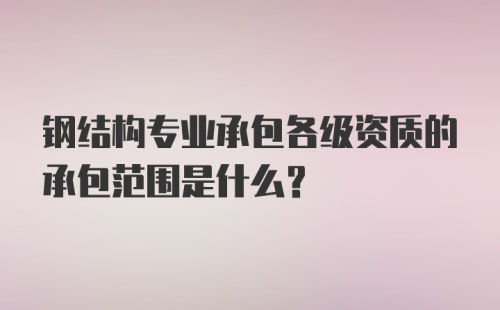 钢结构专业承包各级资质的承包范围是什么？