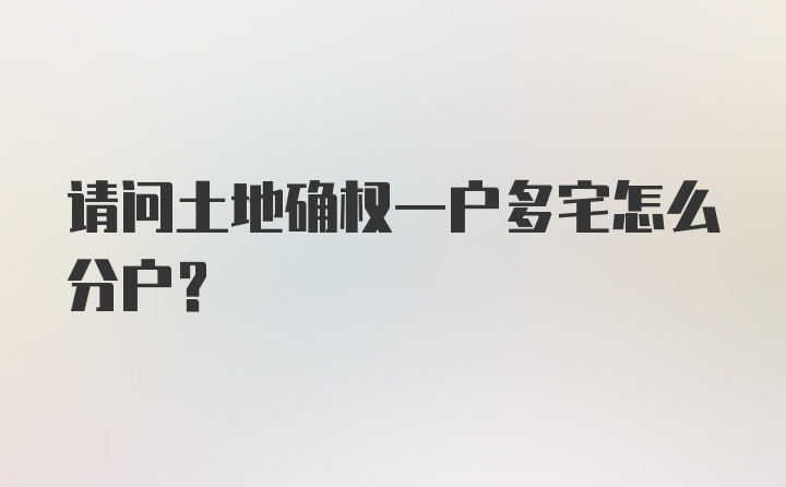 请问土地确权一户多宅怎么分户？