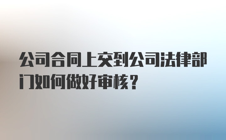 公司合同上交到公司法律部门如何做好审核？