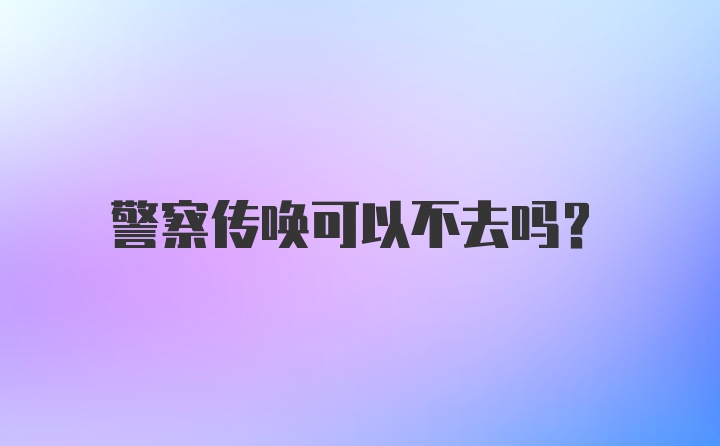 警察传唤可以不去吗？