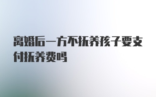 离婚后一方不抚养孩子要支付抚养费吗