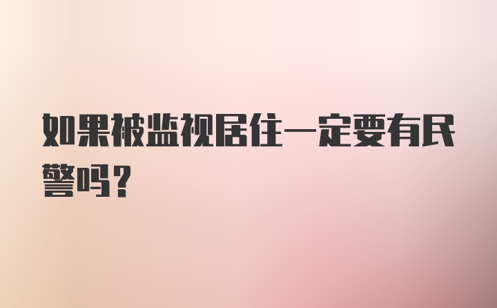 如果被监视居住一定要有民警吗?