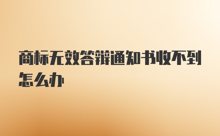 商标无效答辩通知书收不到怎么办