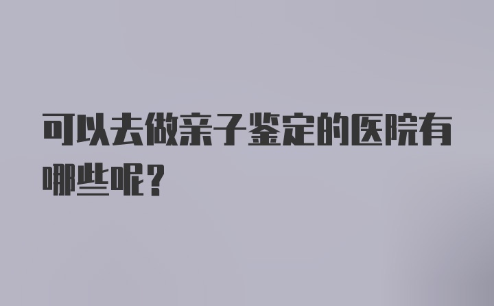 可以去做亲子鉴定的医院有哪些呢？