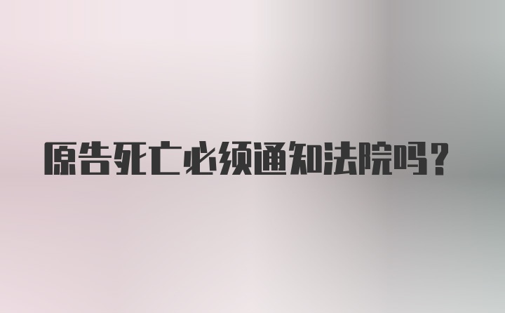 原告死亡必须通知法院吗？