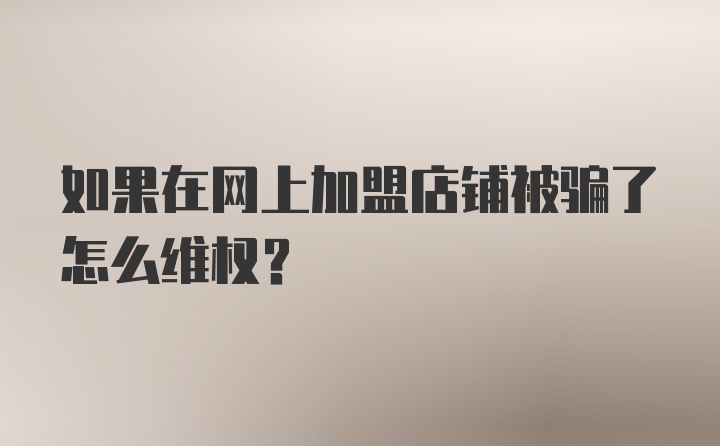 如果在网上加盟店铺被骗了怎么维权？