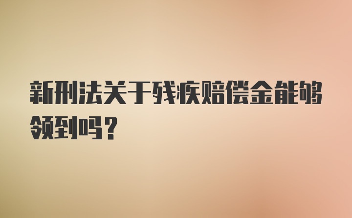 新刑法关于残疾赔偿金能够领到吗？