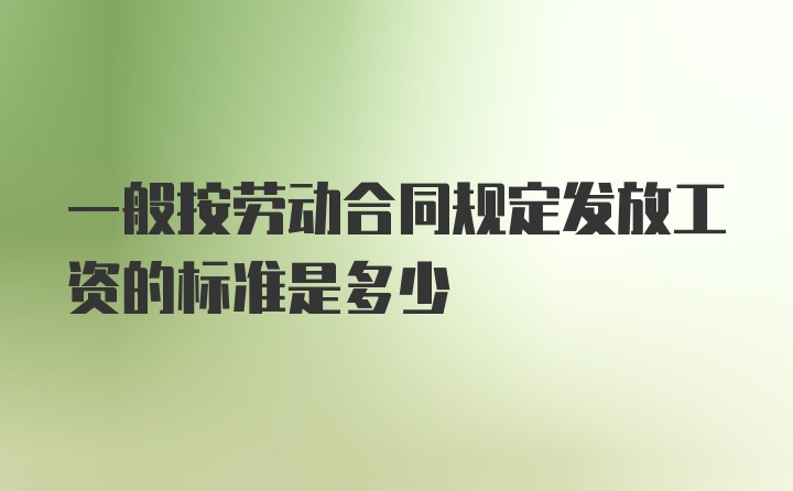 一般按劳动合同规定发放工资的标准是多少