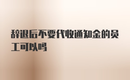 辞退后不要代收通知金的员工可以吗