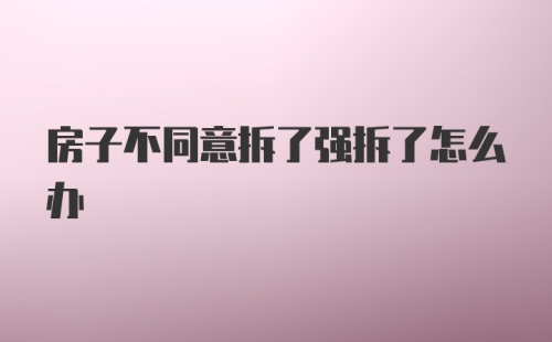 房子不同意拆了强拆了怎么办