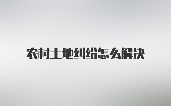 农村土地纠纷怎么解决