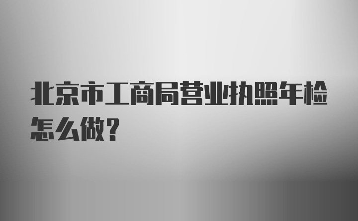 北京市工商局营业执照年检怎么做？