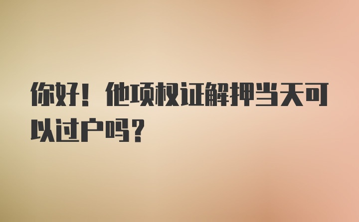 你好！他项权证解押当天可以过户吗？