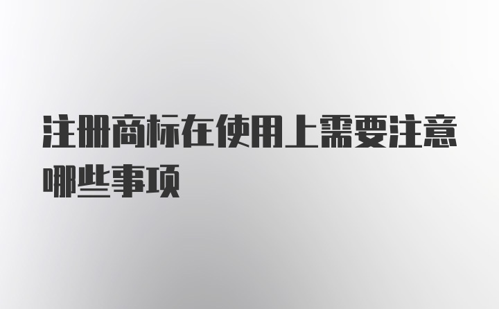 注册商标在使用上需要注意哪些事项