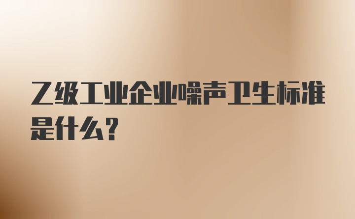 乙级工业企业噪声卫生标准是什么？