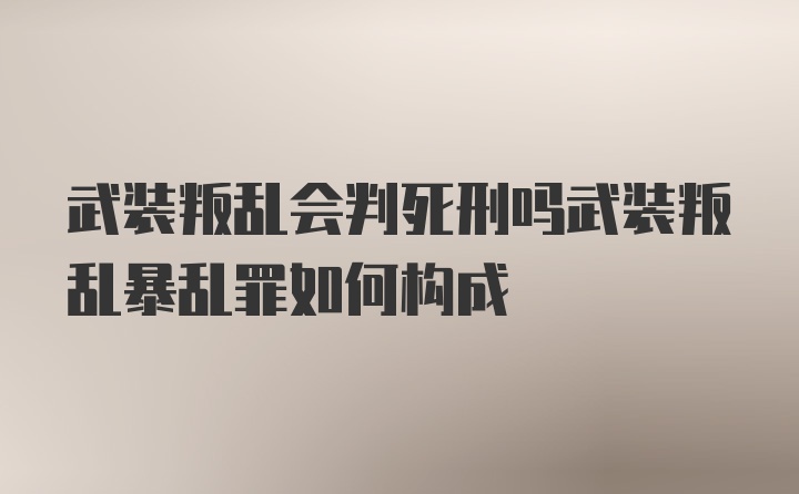 武装叛乱会判死刑吗武装叛乱暴乱罪如何构成