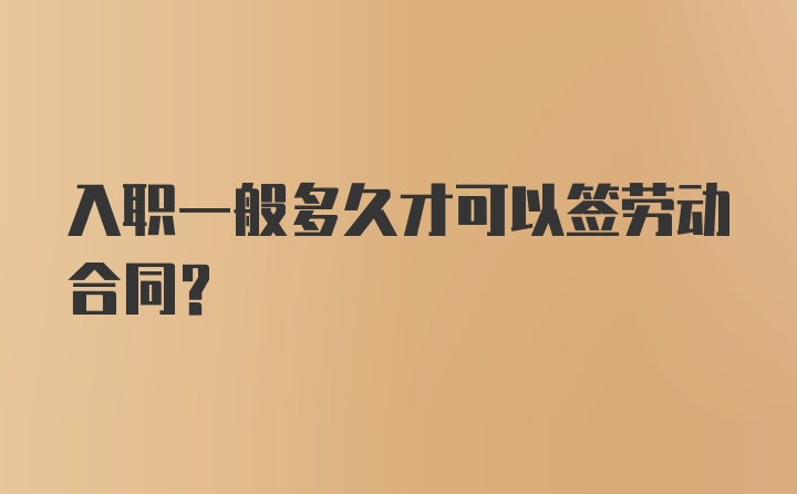 入职一般多久才可以签劳动合同？