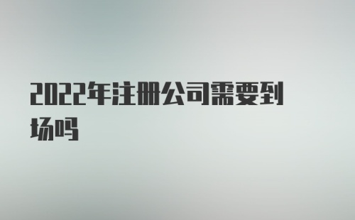 2022年注册公司需要到场吗