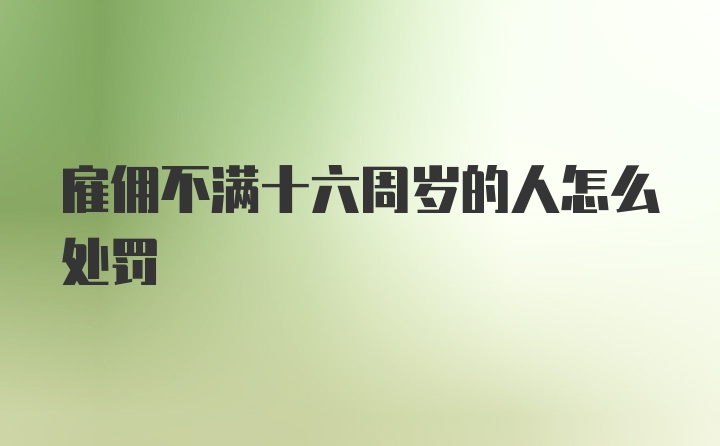 雇佣不满十六周岁的人怎么处罚