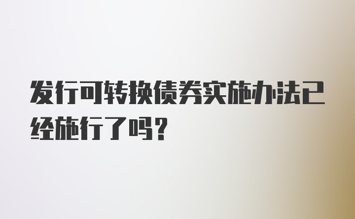 发行可转换债券实施办法已经施行了吗？